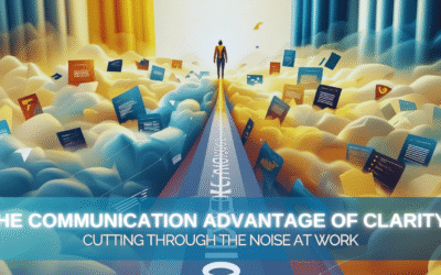 The Communication Advantage of Clarity: Cutting Through the Noise at Work